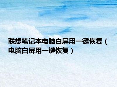 联想笔记本电脑白屏用一键恢复（电脑白屏用一键恢复）