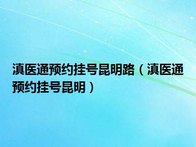 滇医通预约挂号昆明路（滇医通预约挂号昆明）