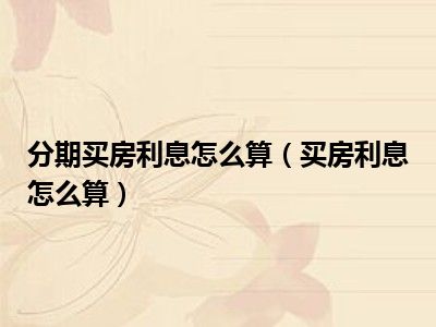 分期买房利息怎么算（买房利息怎么算）