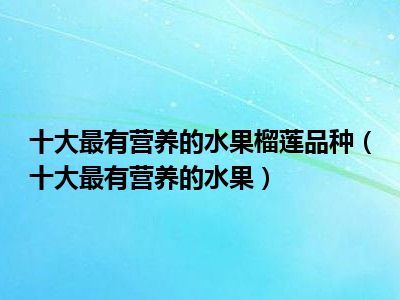 十大最有营养的水果榴莲品种（十大最有营养的水果）