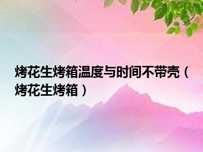 烤花生烤箱温度与时间不带壳（烤花生烤箱）