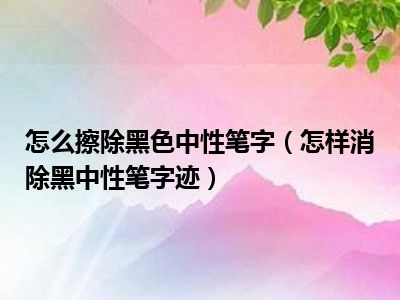 怎么擦除黑色中性笔字（怎样消除黑中性笔字迹）