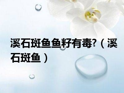 溪石斑鱼鱼籽有毒?（溪石斑鱼）