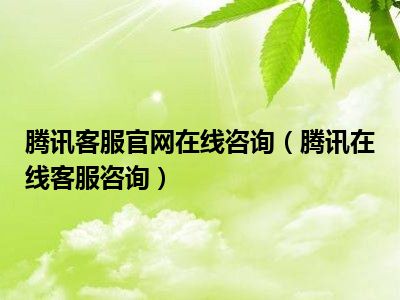腾讯客服官网在线咨询（腾讯在线客服咨询）