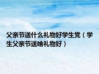 父亲节送什么礼物好学生党（学生父亲节送啥礼物好）
