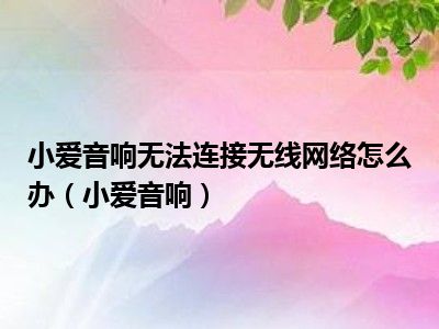 小爱音响无法连接无线网络怎么办（小爱音响）