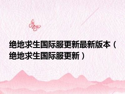 绝地求生国际服更新最新版本（绝地求生国际服更新）