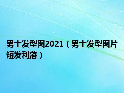 男士发型图2021（男士发型图片短发利落）