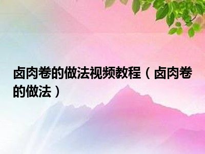 卤肉卷的做法视频教程（卤肉卷的做法）