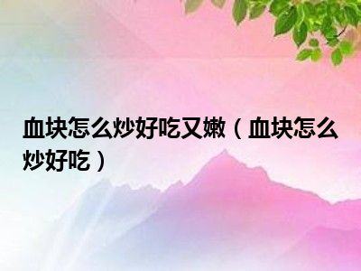血块怎么炒好吃又嫩（血块怎么炒好吃）