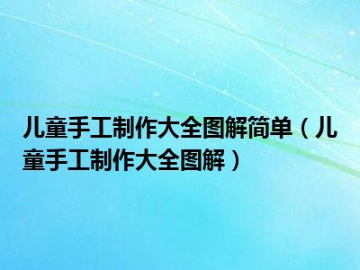 儿童手工制作大全图解简单（儿童手工制作大全图解）