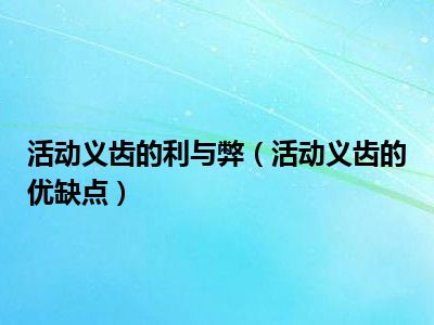 活动义齿的利与弊（活动义齿的优缺点）