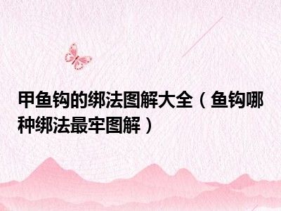 甲鱼钩的绑法图解大全（鱼钩哪种绑法最牢图解）