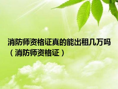 消防师资格证真的能出租几万吗（消防师资格证）