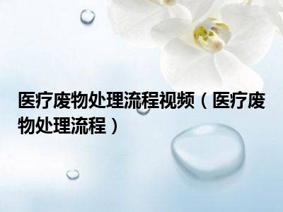 医疗废物处理流程视频（医疗废物处理流程）
