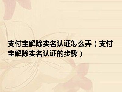 支付宝解除实名认证怎么弄（支付宝解除实名认证的步骤）