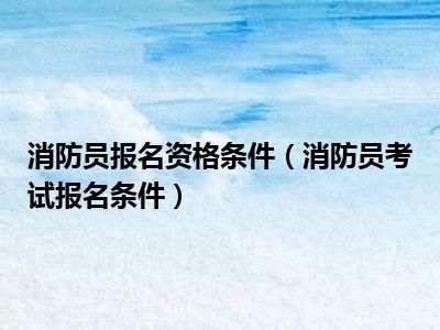 消防员报名资格条件（消防员考试报名条件）