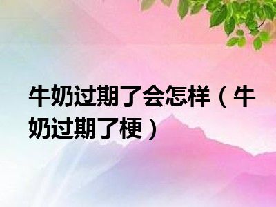 牛奶过期了会怎样（牛奶过期了梗）