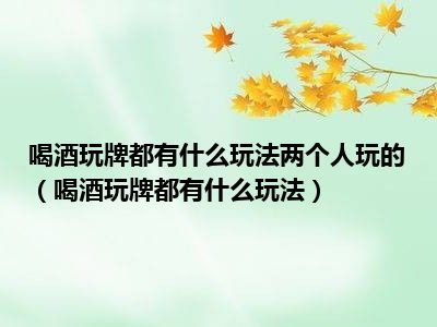 喝酒玩牌都有什么玩法两个人玩的（喝酒玩牌都有什么玩法）