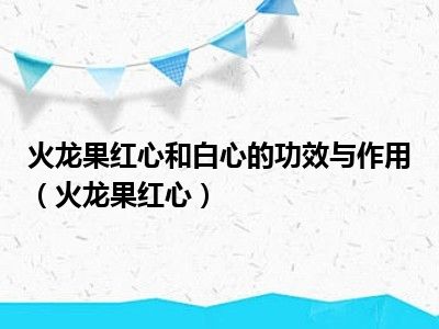 火龙果红心和白心的功效与作用（火龙果红心）