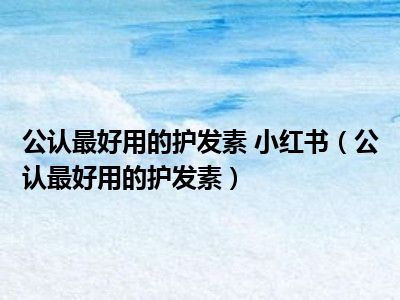 公认最好用的护发素 小红书（公认最好用的护发素）