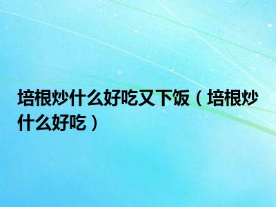 培根炒什么好吃又下饭（培根炒什么好吃）