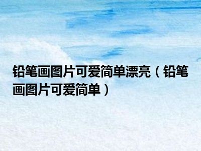 铅笔画图片可爱简单漂亮（铅笔画图片可爱简单）