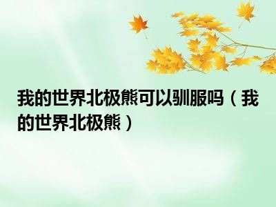 我的世界北极熊可以驯服吗（我的世界北极熊）