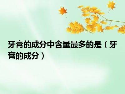 牙膏的成分中含量最多的是（牙膏的成分）
