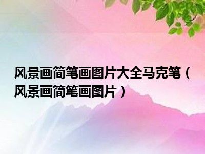 风景画简笔画图片大全马克笔（风景画简笔画图片）
