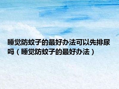 睡觉防蚊子的最好办法可以先排尿吗（睡觉防蚊子的最好办法）