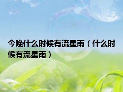 今晚什么时候有流星雨（什么时候有流星雨）
