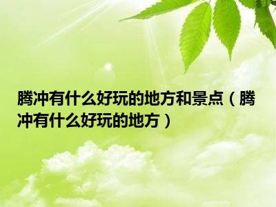 腾冲有什么好玩的地方和景点（腾冲有什么好玩的地方）
