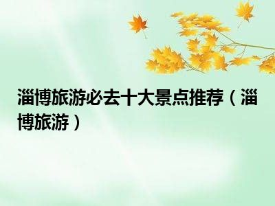 淄博旅游必去十大景点推荐（淄博旅游）