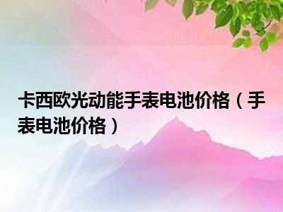 卡西欧光动能手表电池价格（手表电池价格）