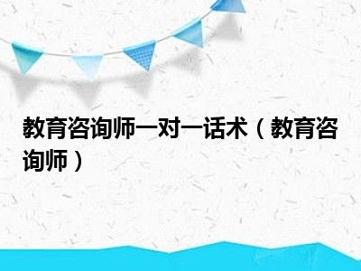 教育咨询师一对一话术（教育咨询师）