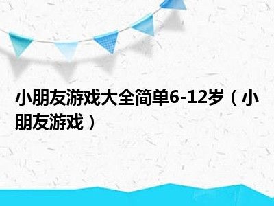 小朋友游戏大全简单6-12岁（小朋友游戏）