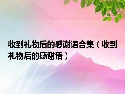 收到礼物后的感谢语合集（收到礼物后的感谢语）