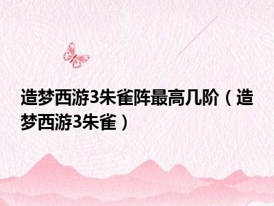 造梦西游3朱雀阵最高几阶（造梦西游3朱雀）