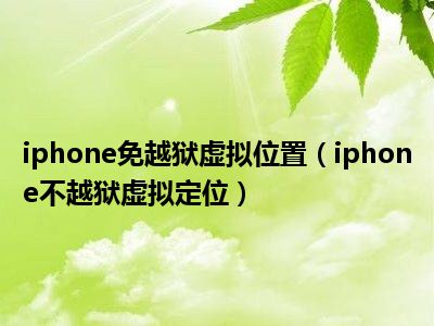 iphone免越狱虚拟位置（iphone不越狱虚拟定位）
