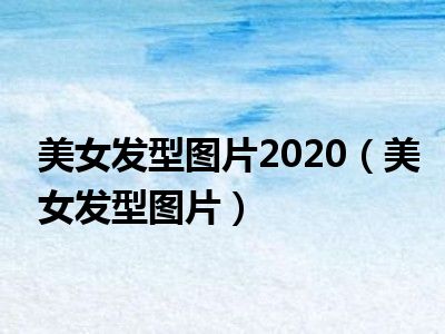 美女发型图片2020（美女发型图片）