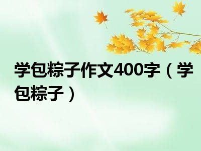 学包粽子作文400字（学包粽子）