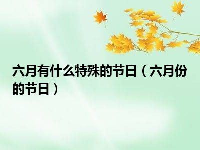 六月有什么特殊的节日（六月份的节日）