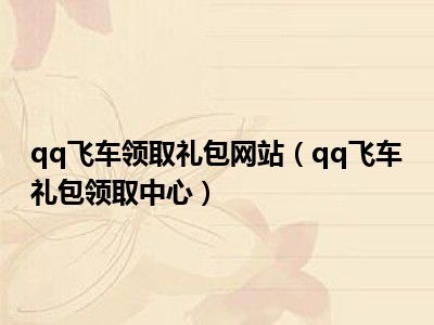 qq飞车领取礼包网站（qq飞车礼包领取中心）