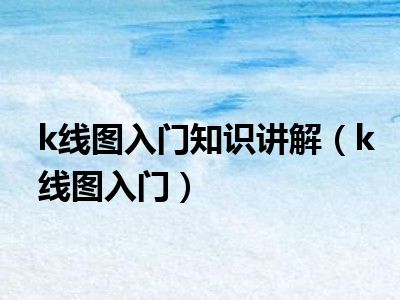 k线图入门知识讲解（k线图入门）