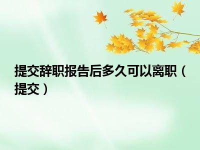 提交辞职报告后多久可以离职（提交）