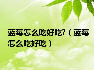 蓝莓怎么吃好吃?（蓝莓怎么吃好吃）