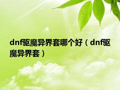 dnf驱魔异界套哪个好（dnf驱魔异界套）