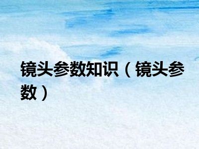 镜头参数知识（镜头参数）