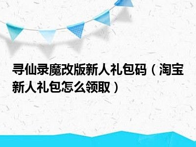 寻仙录魔改版新人礼包码（淘宝新人礼包怎么领取）